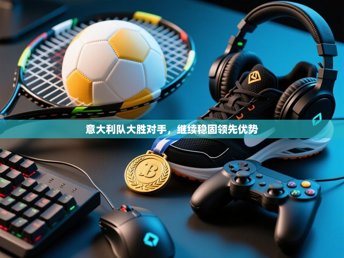开云中国kaiyun·体育官方网站-意大利队大胜对手,继续稳固领先优势  第4张