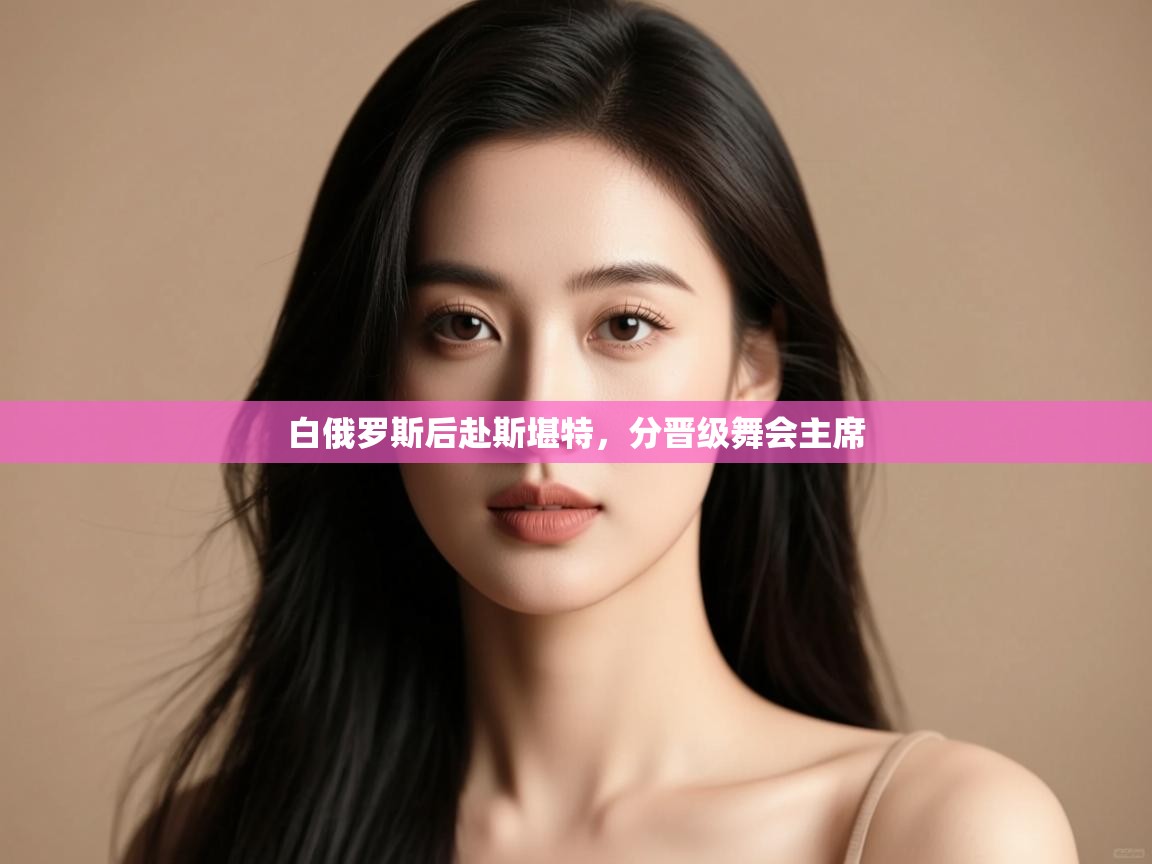 云开体育app登录入口-白俄罗斯后赴斯堪特,分晋级舞会主席  第2张