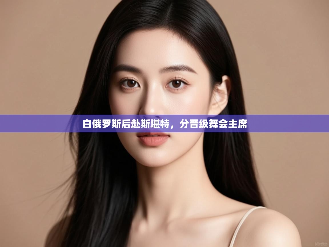 云开体育app登录入口-白俄罗斯后赴斯堪特,分晋级舞会主席  第4张