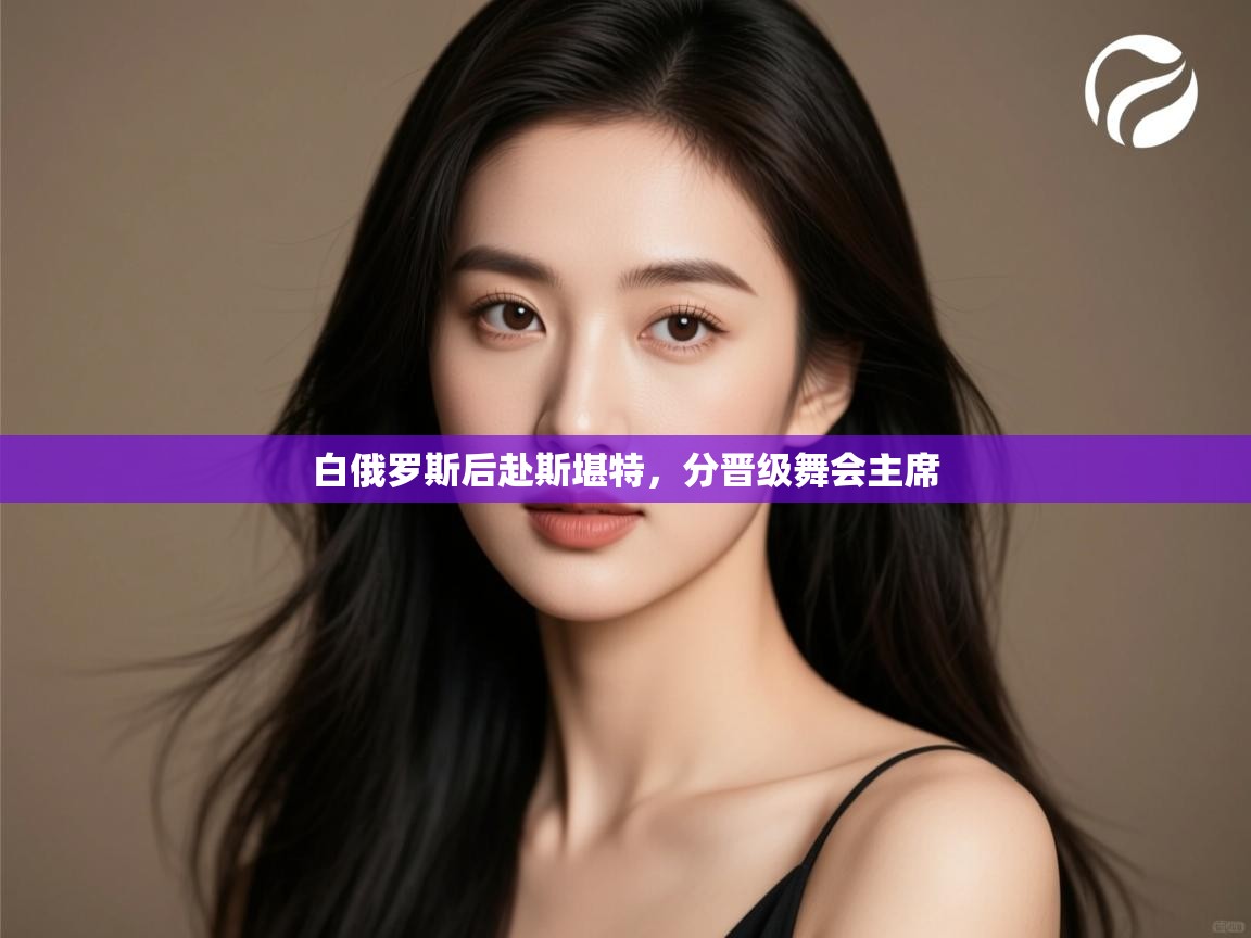 云开体育app登录入口-白俄罗斯后赴斯堪特,分晋级舞会主席  第3张