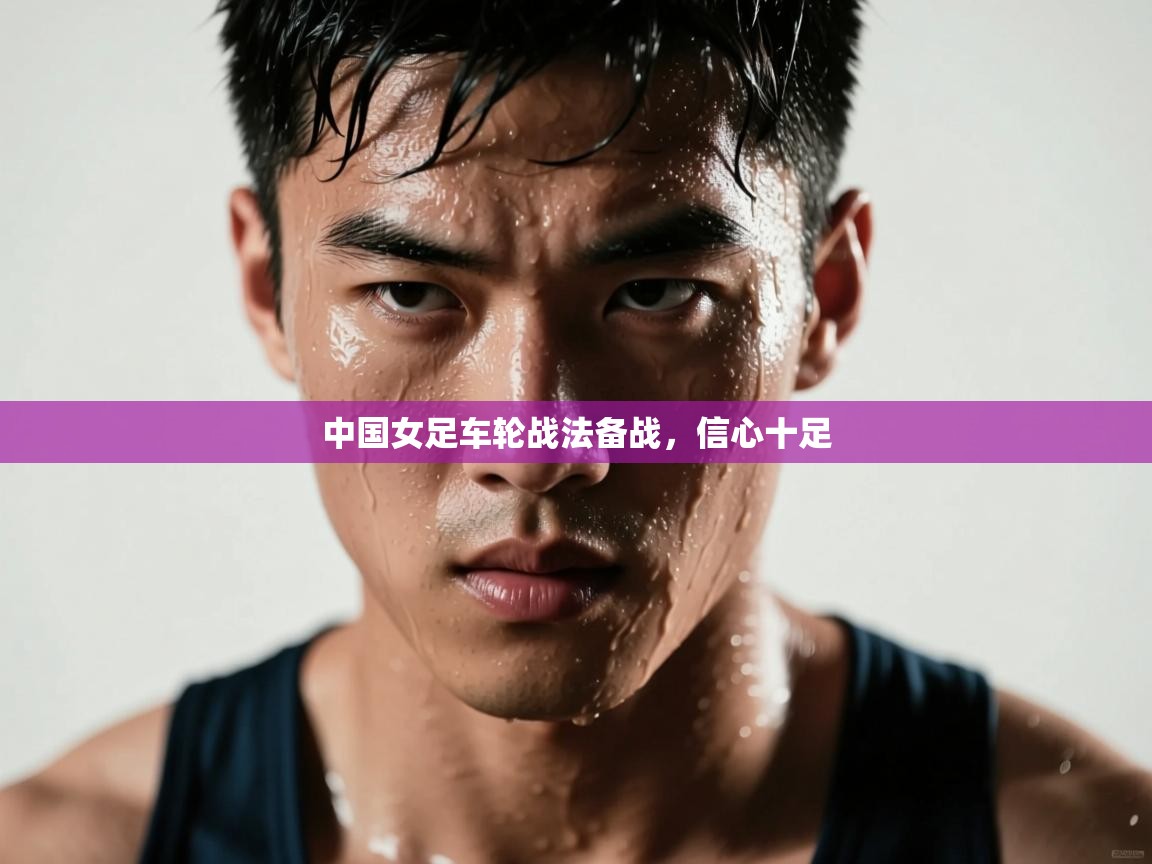 开云体育直播平台-中国女足车轮战法备战,信心十足