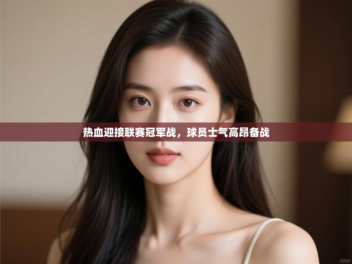 开云体育下载-热血迎接联赛冠军战，球员士气高昂备战