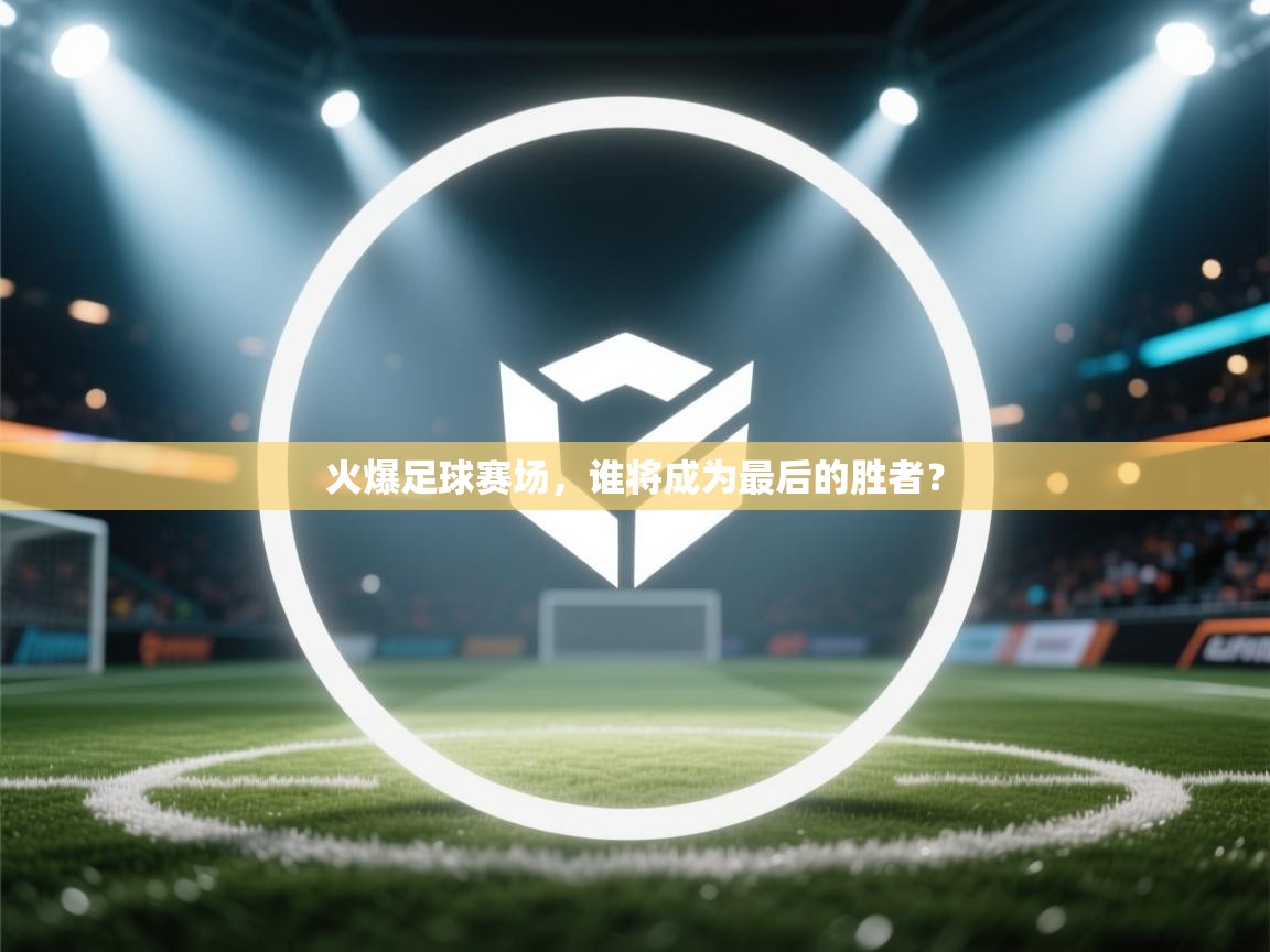 开云体育联赛专题页-火爆足球赛场，谁将成为最后的胜者？  第4张