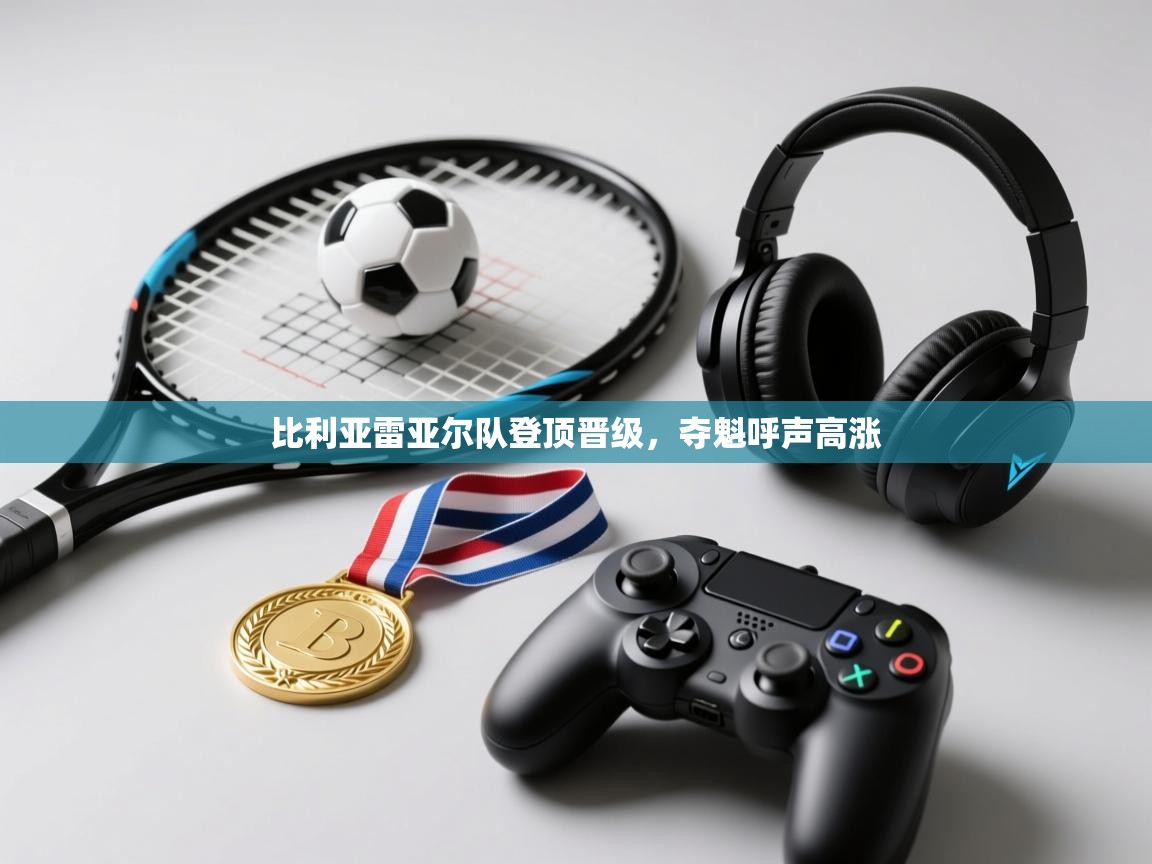 -比利亚雷亚尔队登顶晋级,夺魁呼声高涨 第2张