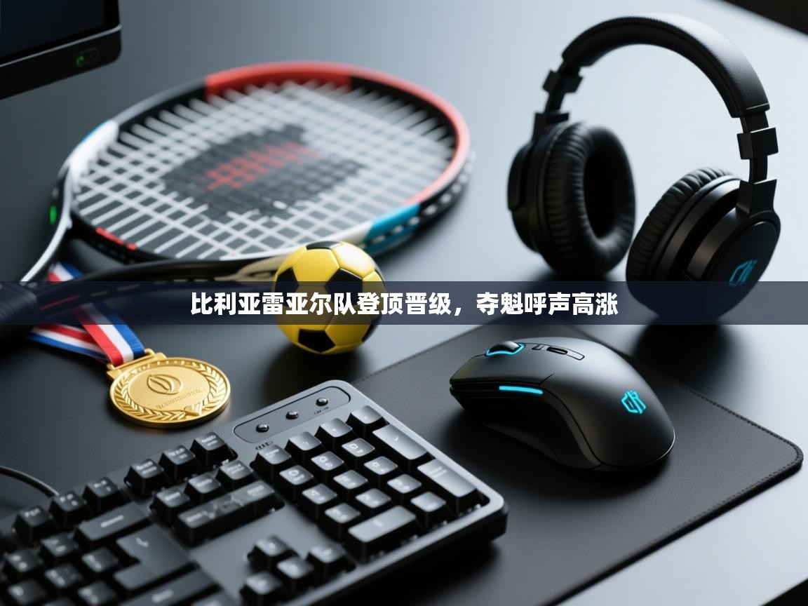 -比利亚雷亚尔队登顶晋级,夺魁呼声高涨 第4张