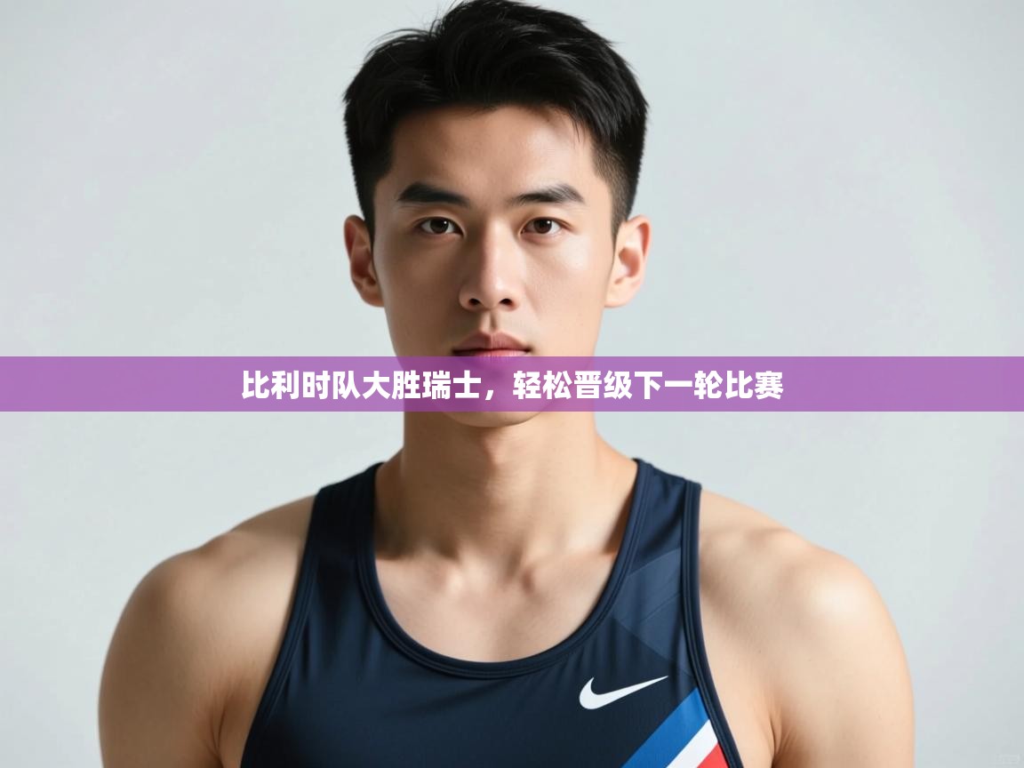 -比利时队大胜瑞士,轻松晋级下一轮比赛 第4张