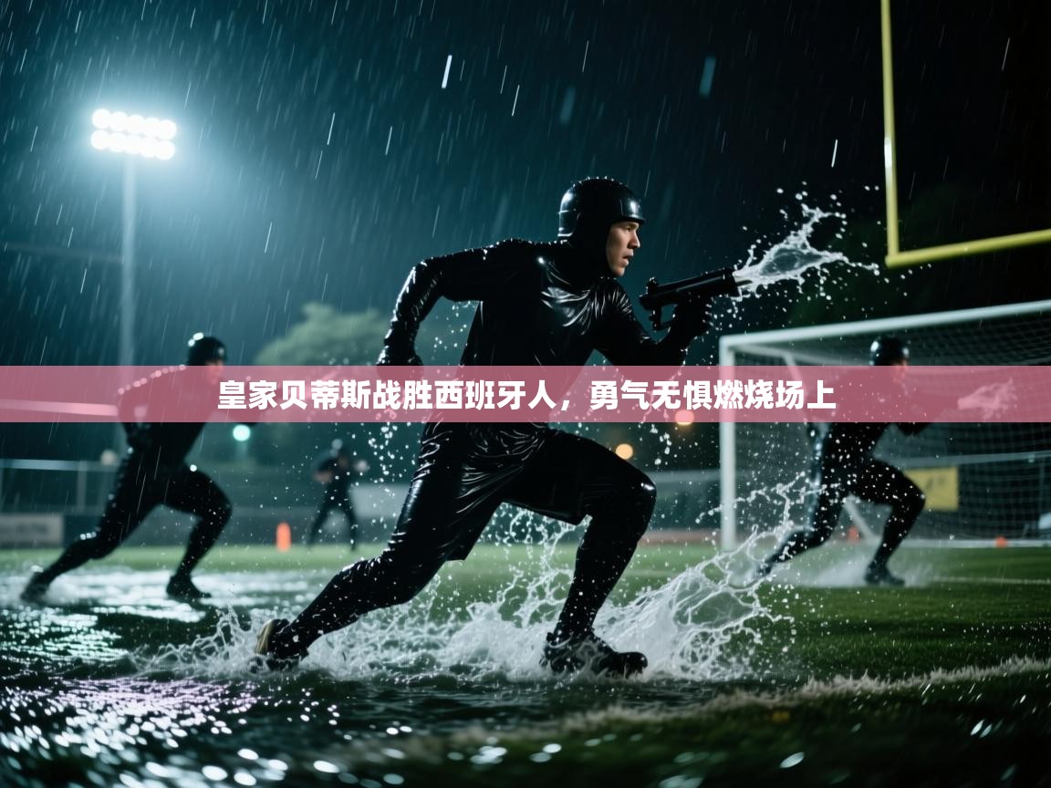 云开体育app登录入口-皇家贝蒂斯战胜西班牙人,勇气无惧燃烧场上 第3张