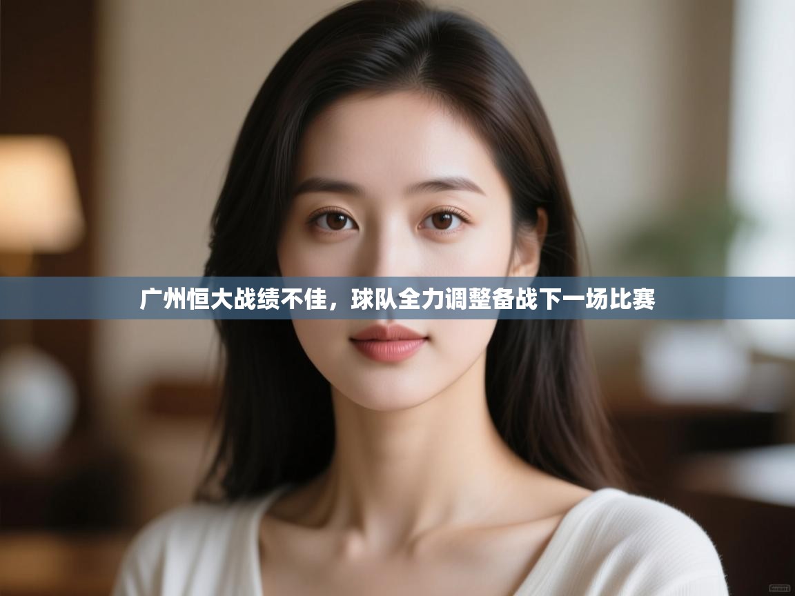 开云体育app-广州恒大战绩不佳，球队全力调整备战下一场比赛