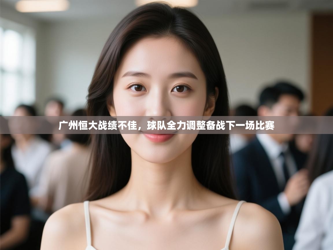 开云体育app-广州恒大战绩不佳，球队全力调整备战下一场比赛  第2张