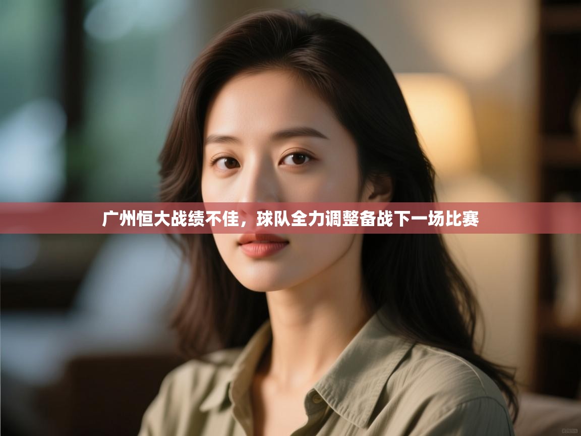 开云体育app-广州恒大战绩不佳，球队全力调整备战下一场比赛  第4张