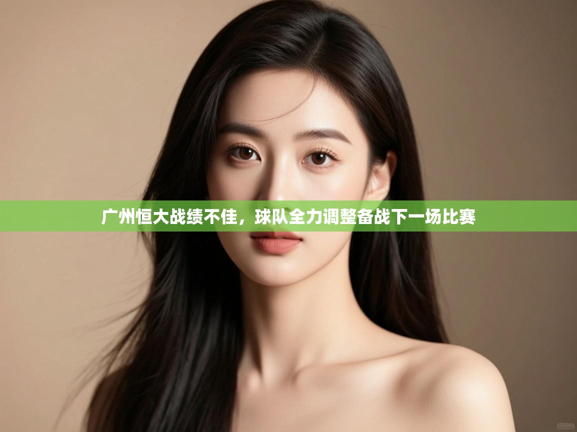 开云体育app-广州恒大战绩不佳，球队全力调整备战下一场比赛  第3张