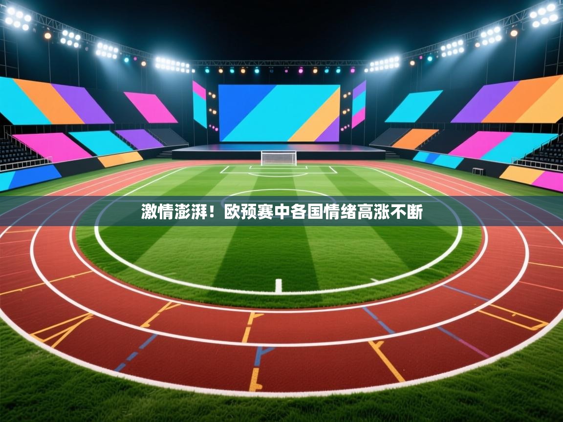 开云注册-激情澎湃!欧预赛中各国情绪高涨不断 第3张