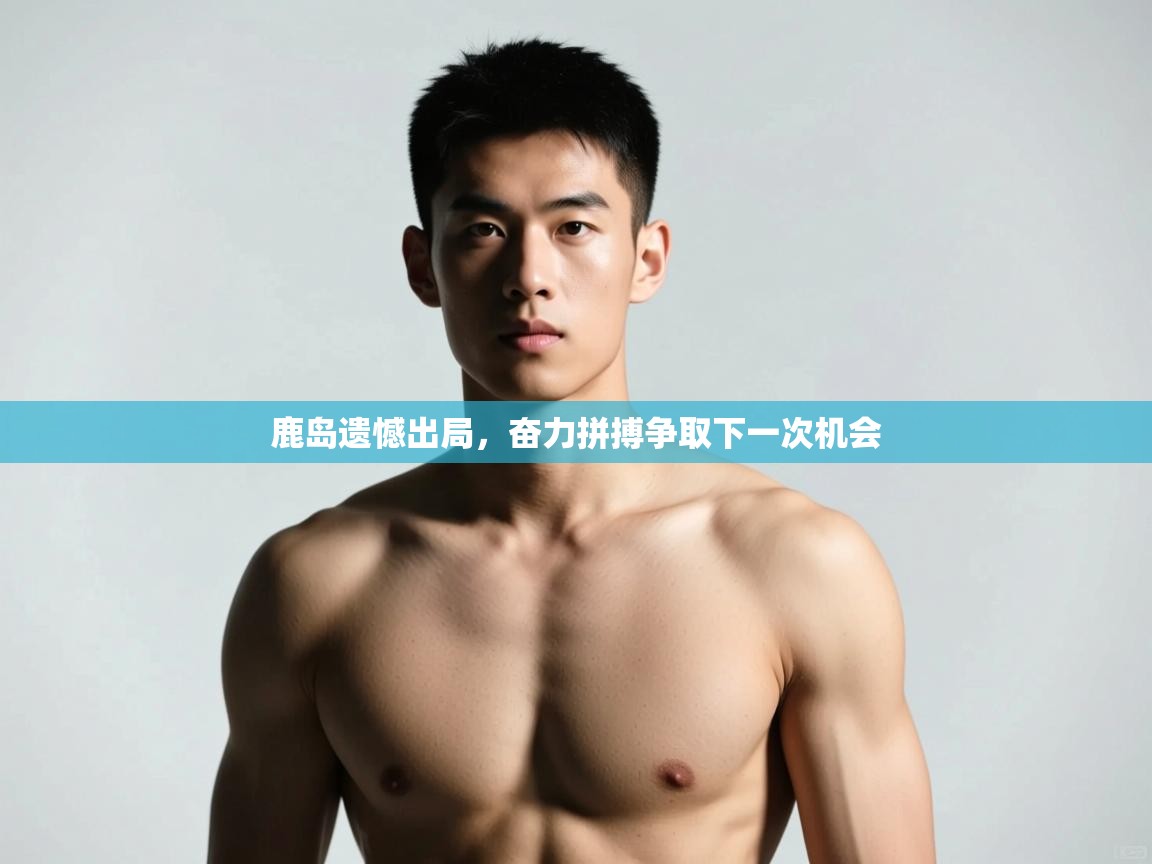 开云体育-鹿岛遗憾出局,奋力拼搏争取下一次机会 第3张