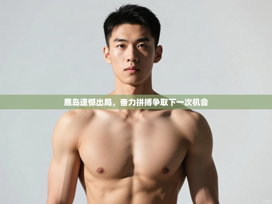 开云体育-鹿岛遗憾出局,奋力拼搏争取下一次机会 第4张