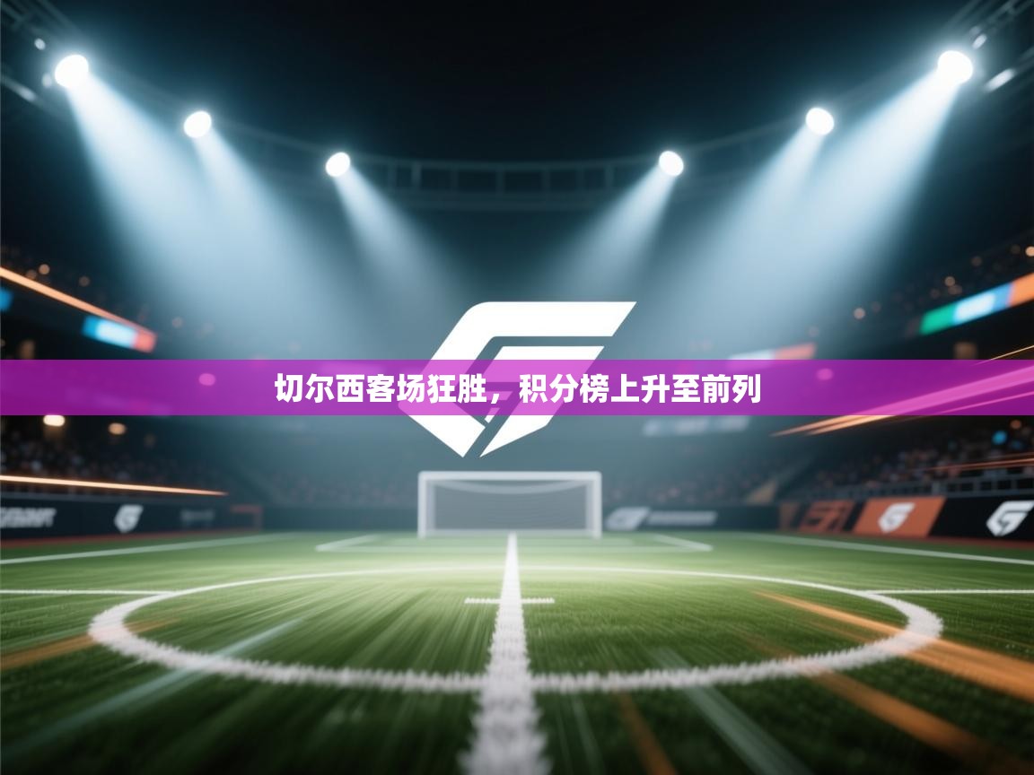 开云体育app官网-切尔西客场狂胜，积分榜上升至前列