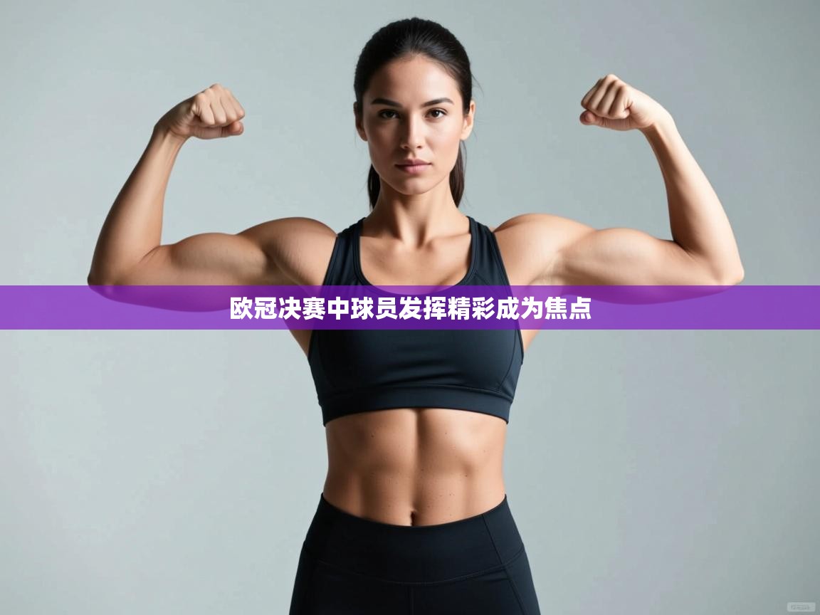 kaiyun-欧冠决赛中球员发挥精彩成为焦点 第4张