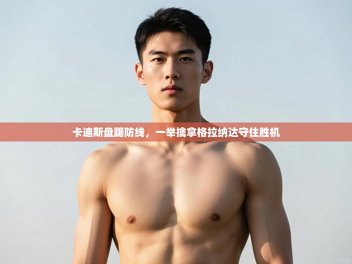 kaiyun体育入口-卡迪斯盘踞防线,一举擒拿格拉纳达守住胜机 第4张