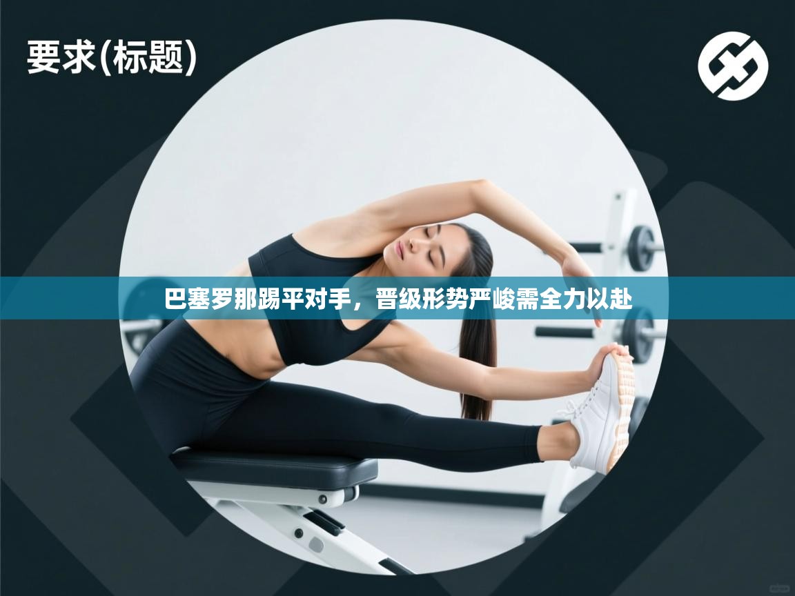 开云kaiyun体育app入口下载官网-巴塞罗那踢平对手,晋级形势严峻需全力以赴 第2张