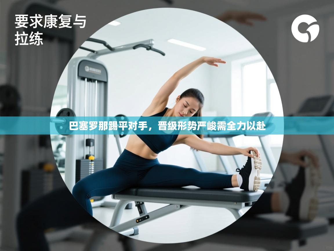 开云kaiyun体育app入口下载官网-巴塞罗那踢平对手,晋级形势严峻需全力以赴 第4张