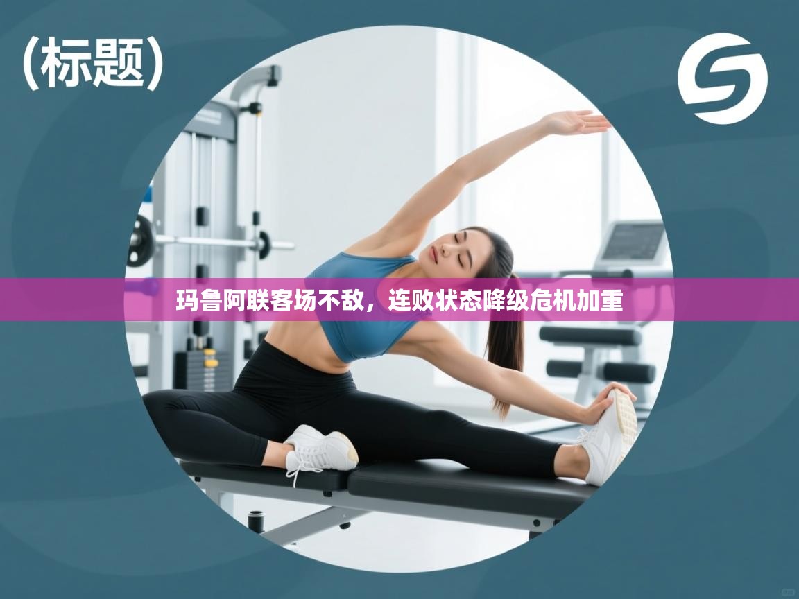 开云登录-玛鲁阿联客场不敌，连败状态降级危机加重