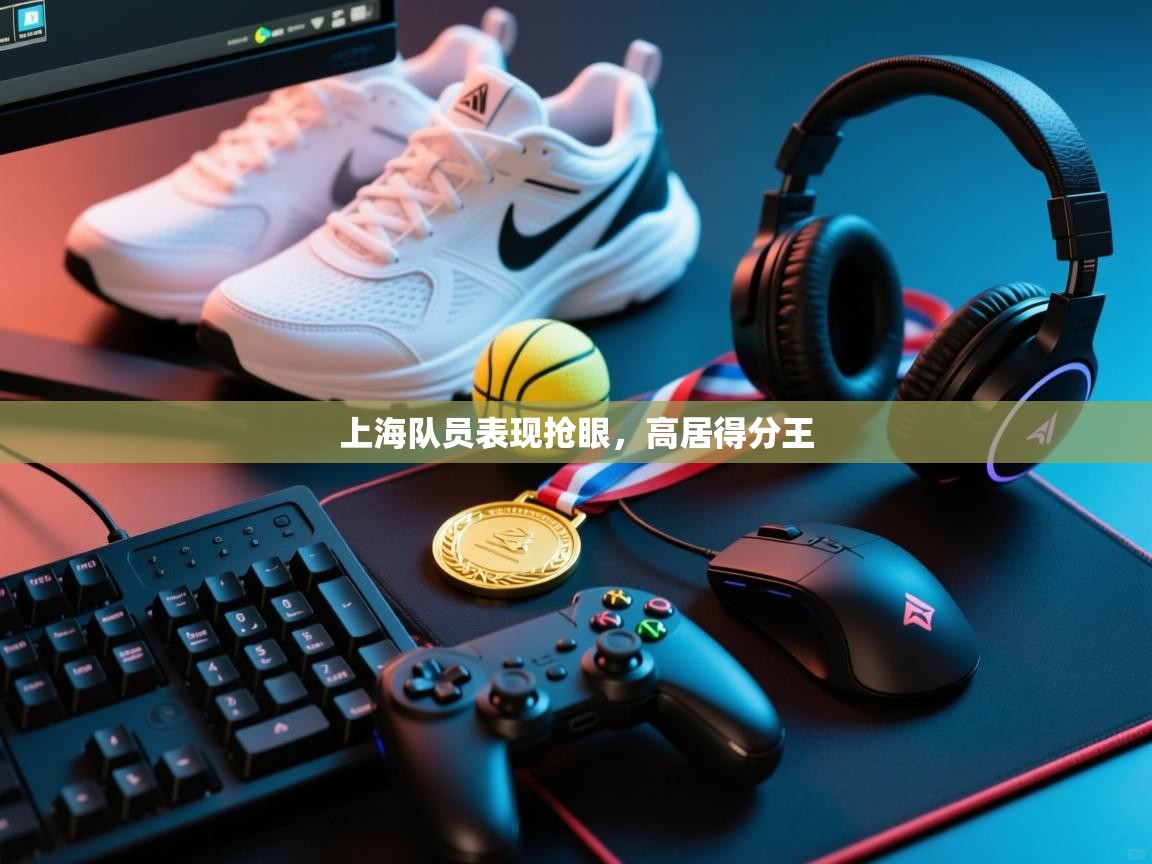 开运体育-上海队员表现抢眼，高居得分王