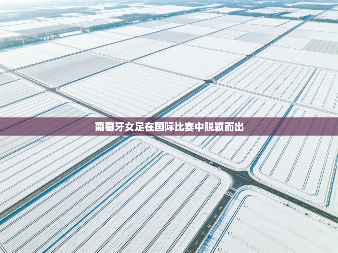 开云体育在线入口-葡萄牙女足在国际比赛中脱颖而出