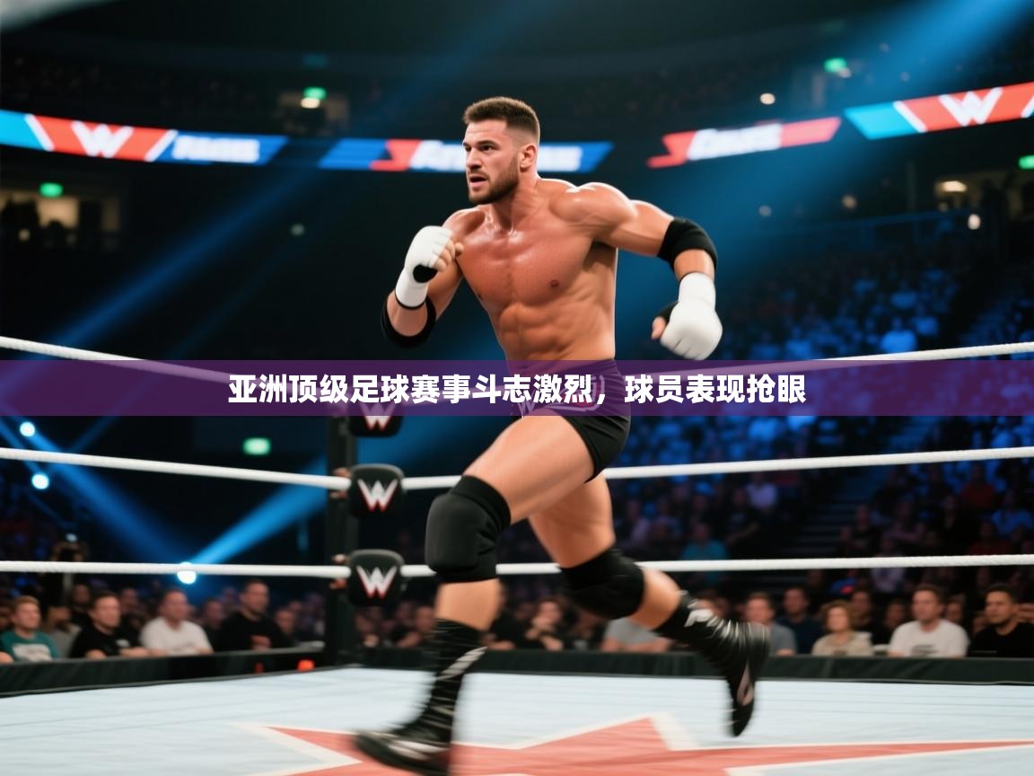 开云网页版-亚洲顶级足球赛事斗志激烈，球员表现抢眼