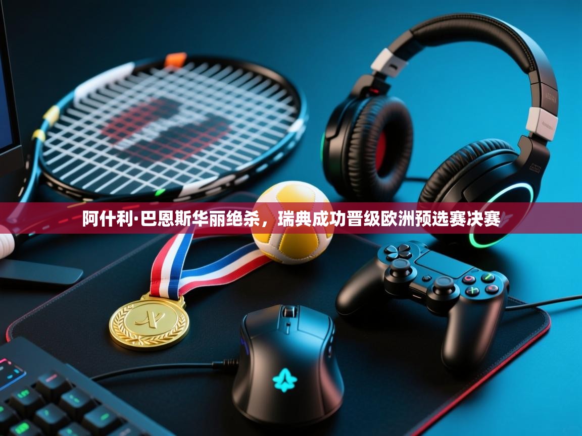 云开体育app官网入口-阿什利·巴恩斯华丽绝杀,瑞典成功晋级欧洲预选赛决赛 第4张