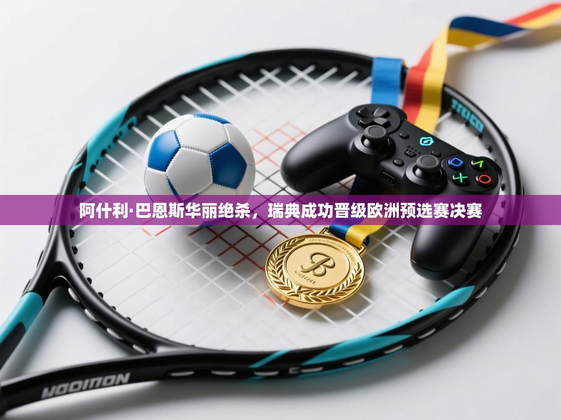 云开体育app官网入口-阿什利·巴恩斯华丽绝杀,瑞典成功晋级欧洲预选赛决赛 第3张