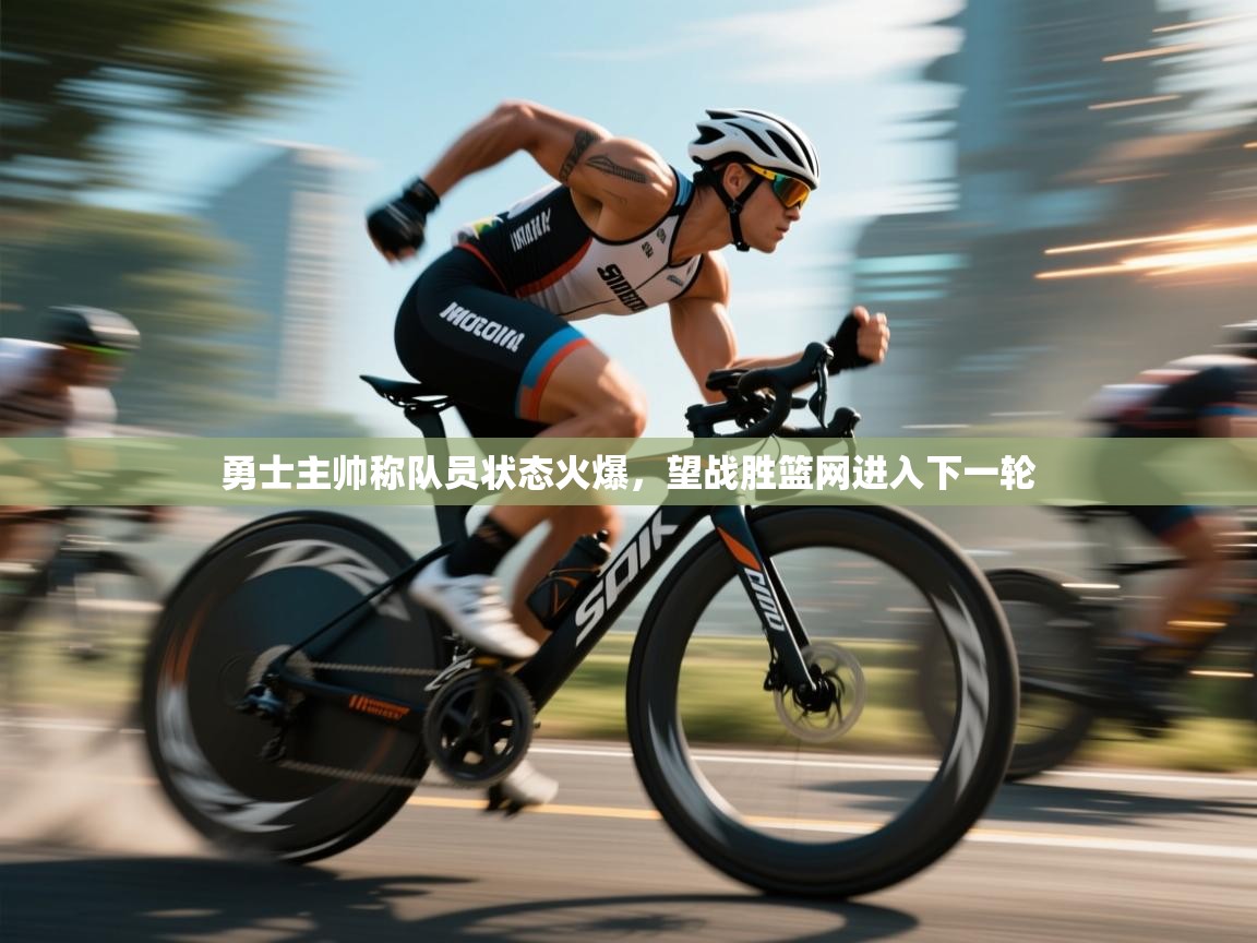 开云体育app在线-勇士主帅称队员状态火爆，望战胜篮网进入下一轮