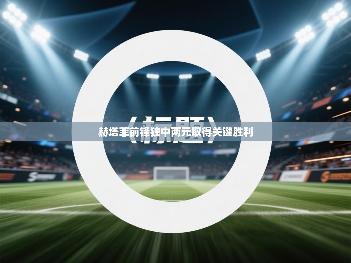 开云体育安装失败怎么办-赫塔菲前锋独中两元取得关键胜利 第2张