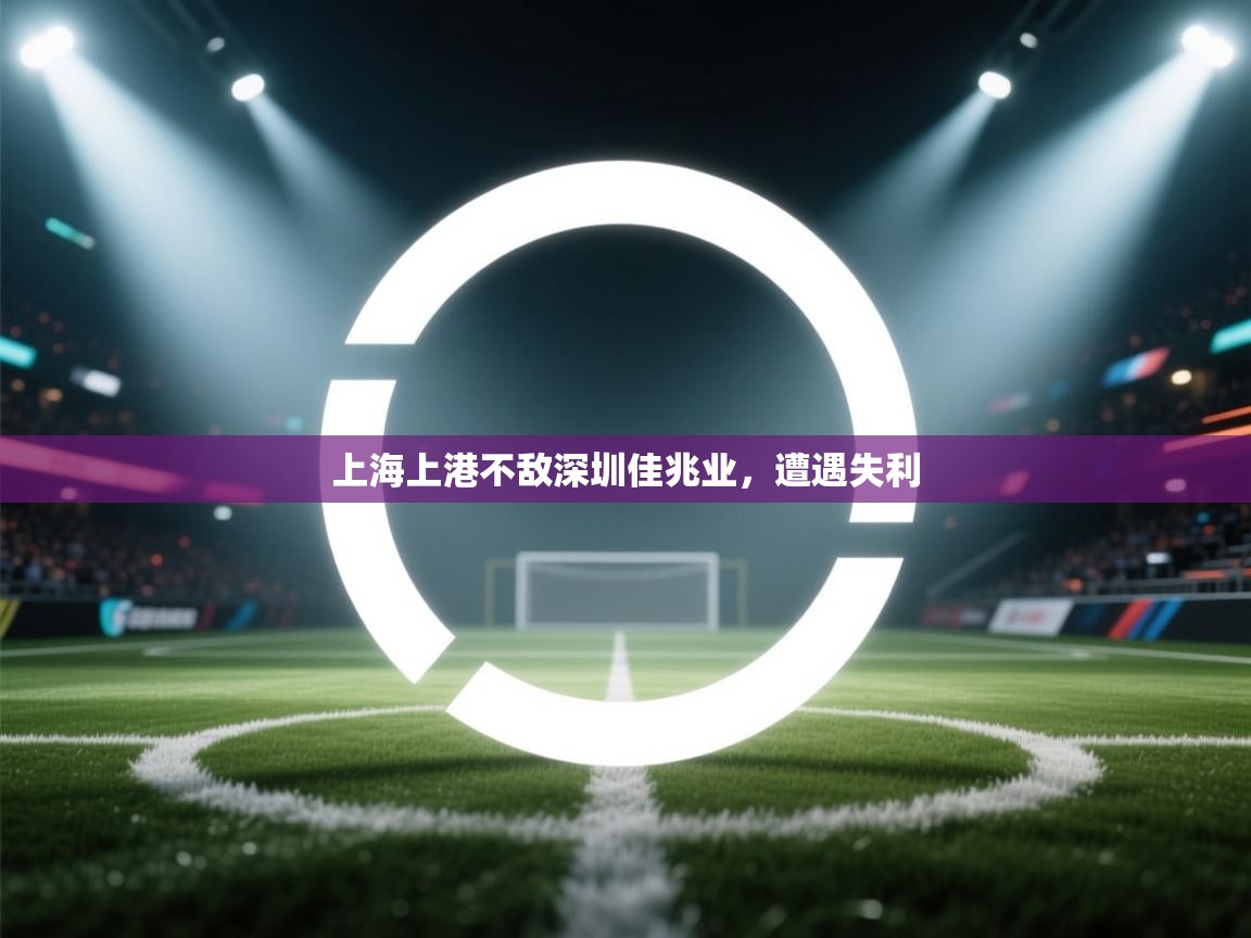 开运体育-上海上港不敌深圳佳兆业,遭遇失利 第3张