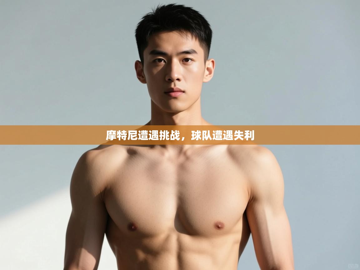 kaiyun-摩特尼遭遇挑战，球队遭遇失利  第3张