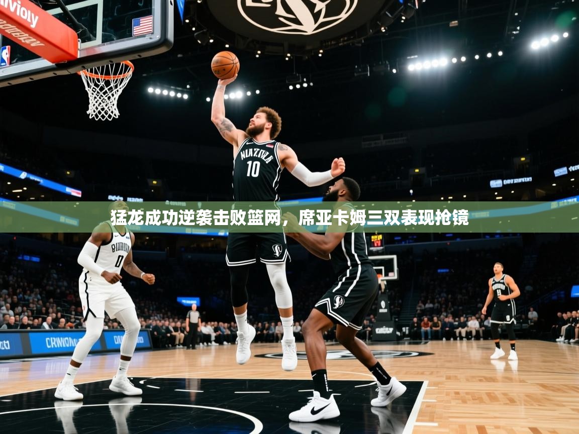 开云体育在线下载-猛龙成功逆袭击败篮网,席亚卡姆三双表现抢镜 第1张