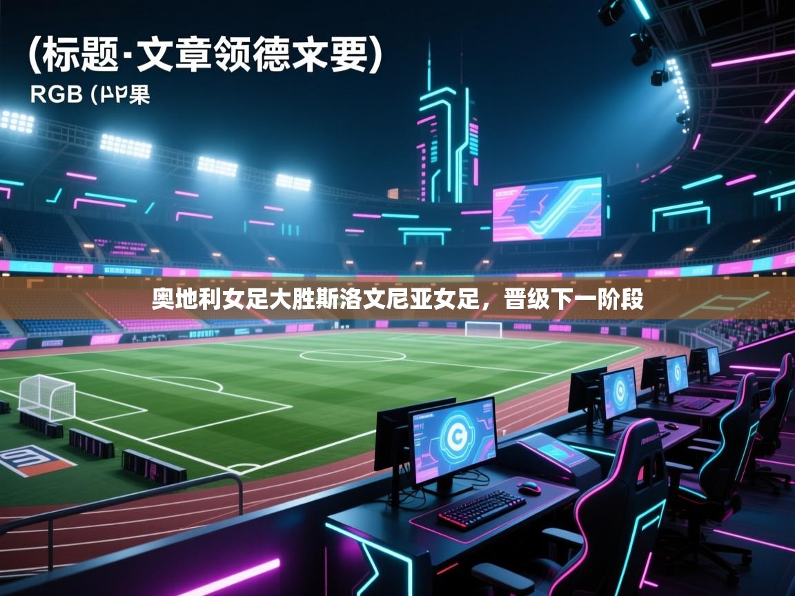 开云kaiyun体育app入口下载官网-奥地利女足大胜斯洛文尼亚女足，晋级下一阶段  第2张