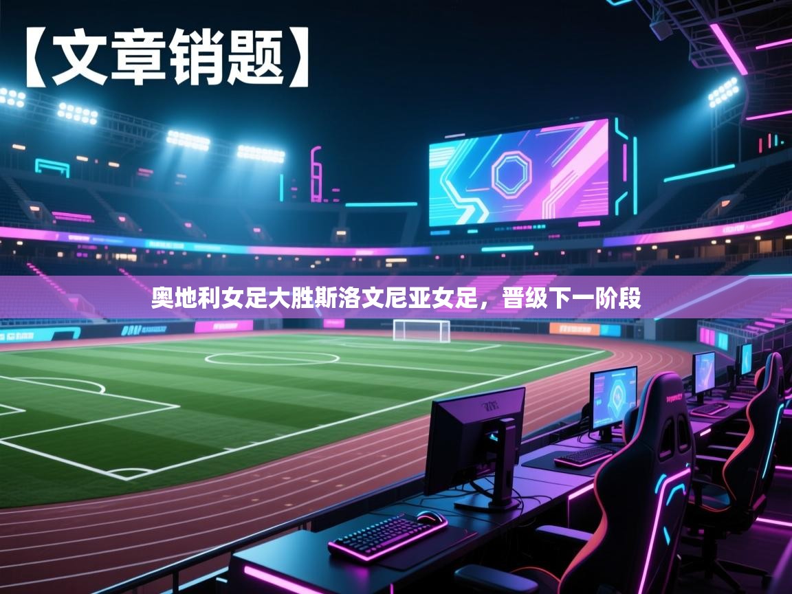 开云kaiyun体育app入口下载官网-奥地利女足大胜斯洛文尼亚女足，晋级下一阶段  第1张