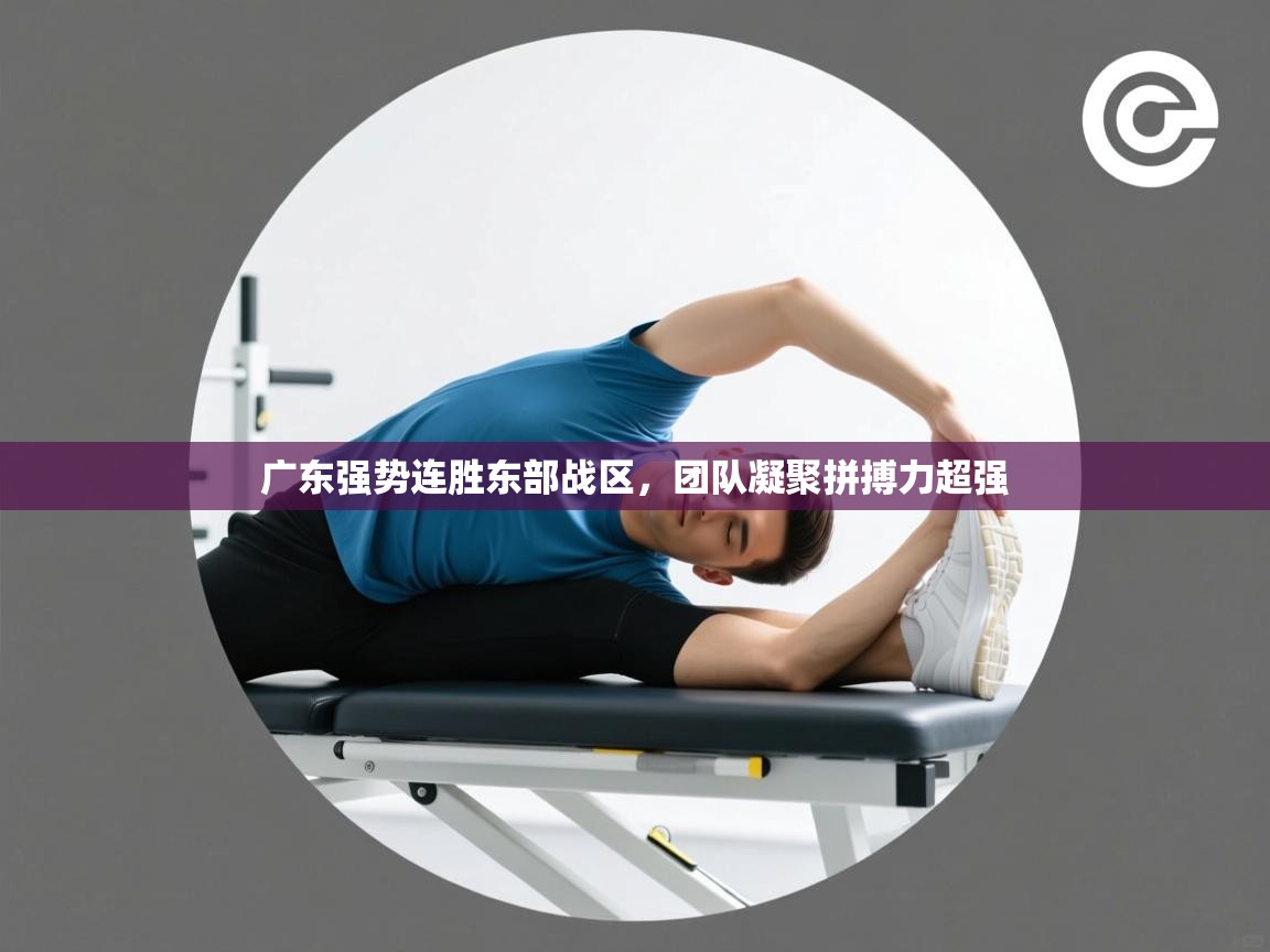 开云体育苹果版下载-广东强势连胜东部战区，团队凝聚拼搏力超强