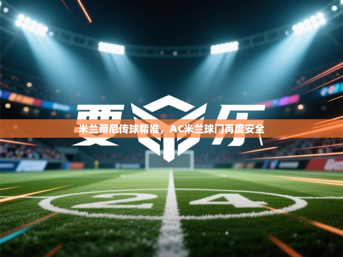 开云邀请码-米兰蒂尼传球精准,AC米兰球门再度安全 第3张