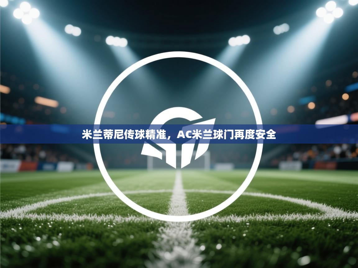 开云邀请码-米兰蒂尼传球精准,AC米兰球门再度安全 第4张