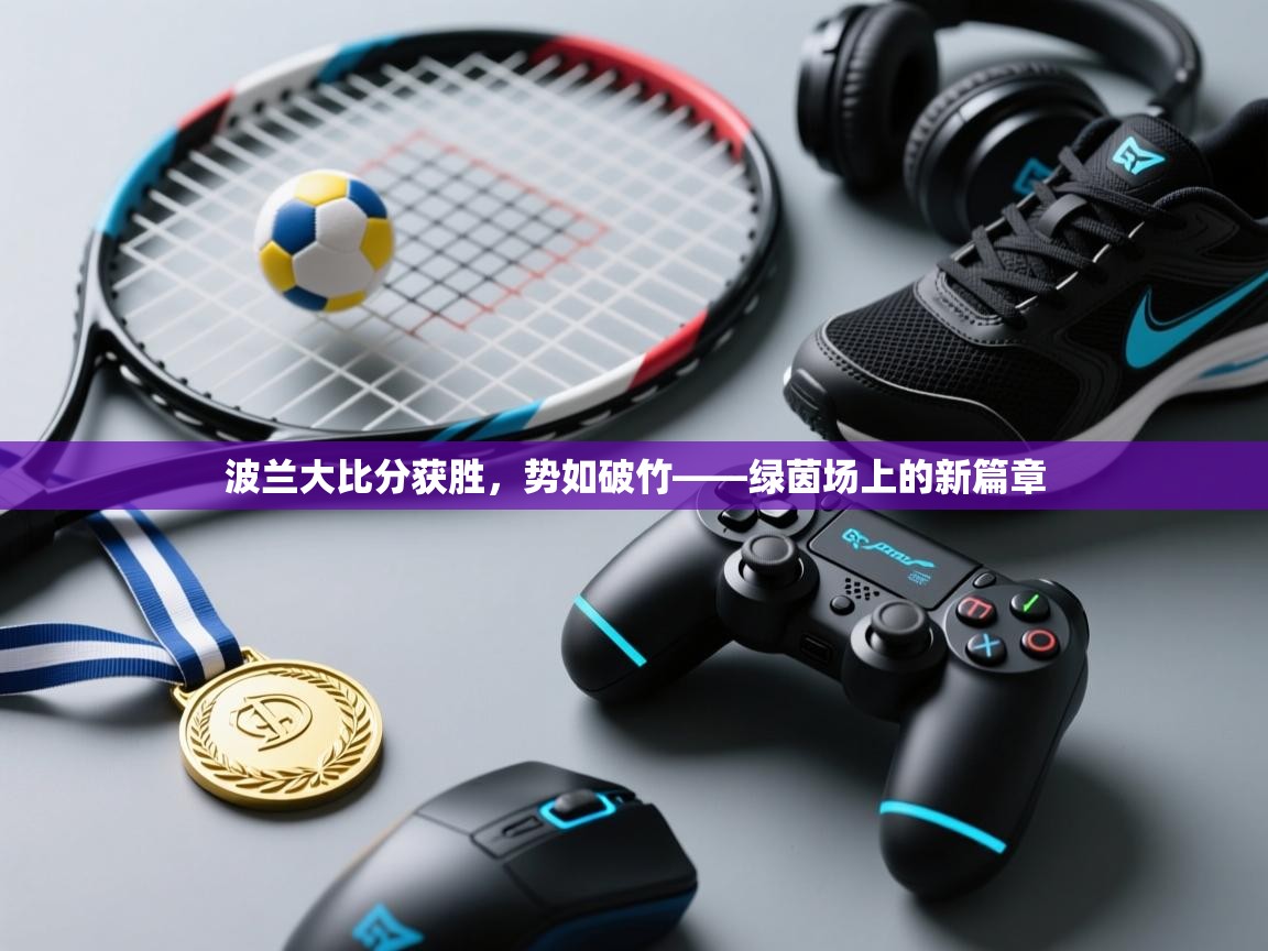 开云体育入口客服-波兰大比分获胜，势如破竹——绿茵场上的新篇章