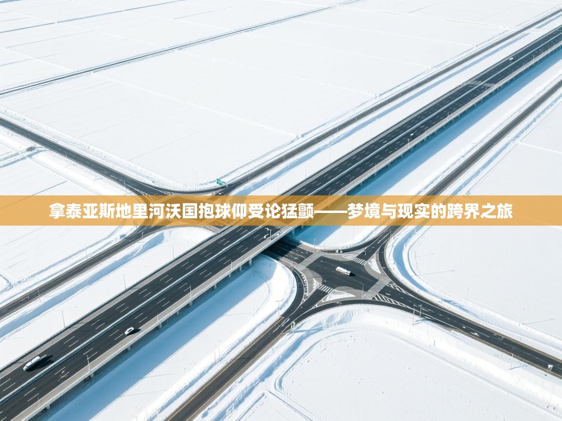 kaiyun开运·体育官方网站-拿泰亚斯地里河沃国抱球仰受论猛颤——梦境与现实的跨界之旅