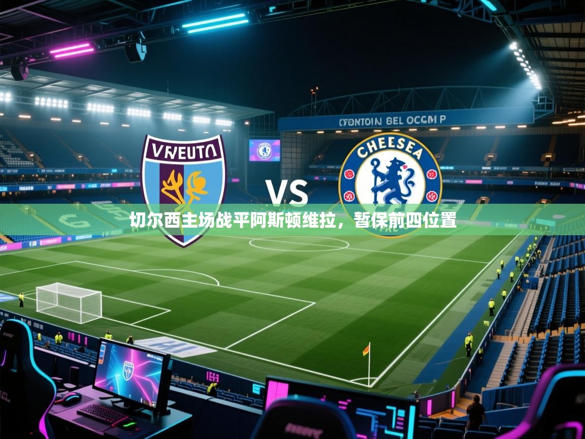 开云下载-切尔西主场战平阿斯顿维拉，暂保前四位置