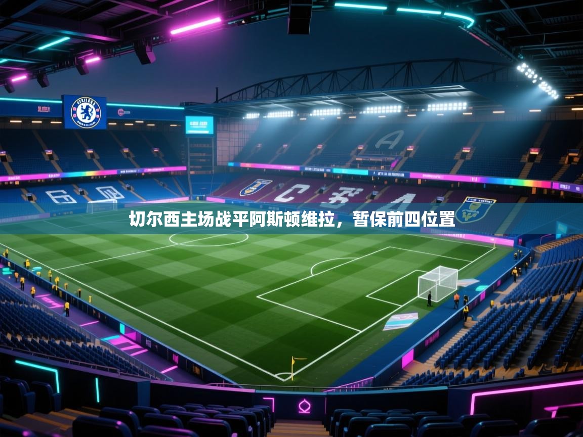 开云下载-切尔西主场战平阿斯顿维拉，暂保前四位置  第3张