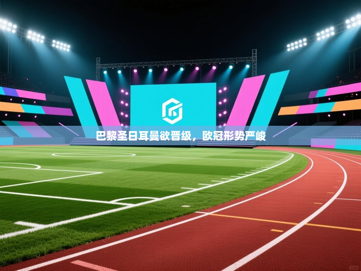 云开体育app网页版入口-巴黎圣日耳曼欲晋级，欧冠形势严峻