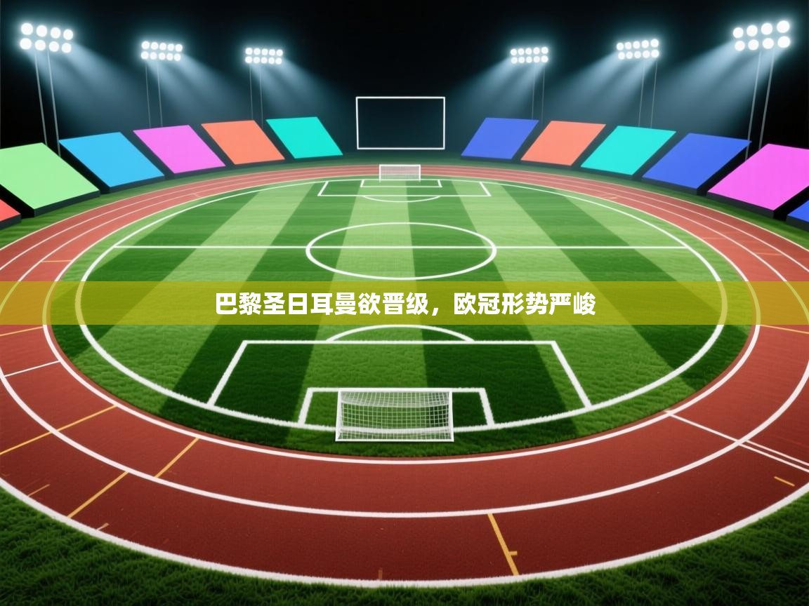 云开体育app网页版入口-巴黎圣日耳曼欲晋级,欧冠形势严峻 第2张