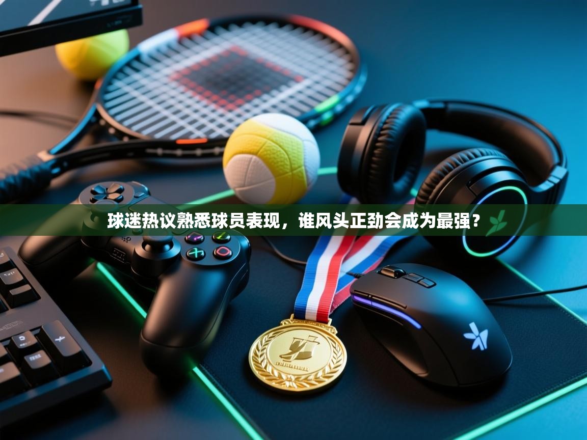 云开体育官网入口-球迷热议熟悉球员表现，谁风头正劲会成为最强？