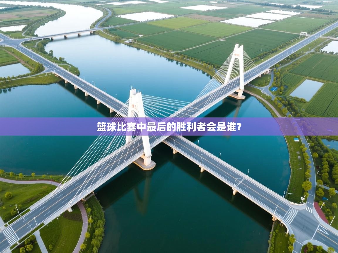 开云注册-篮球比赛中最后的胜利者会是谁？