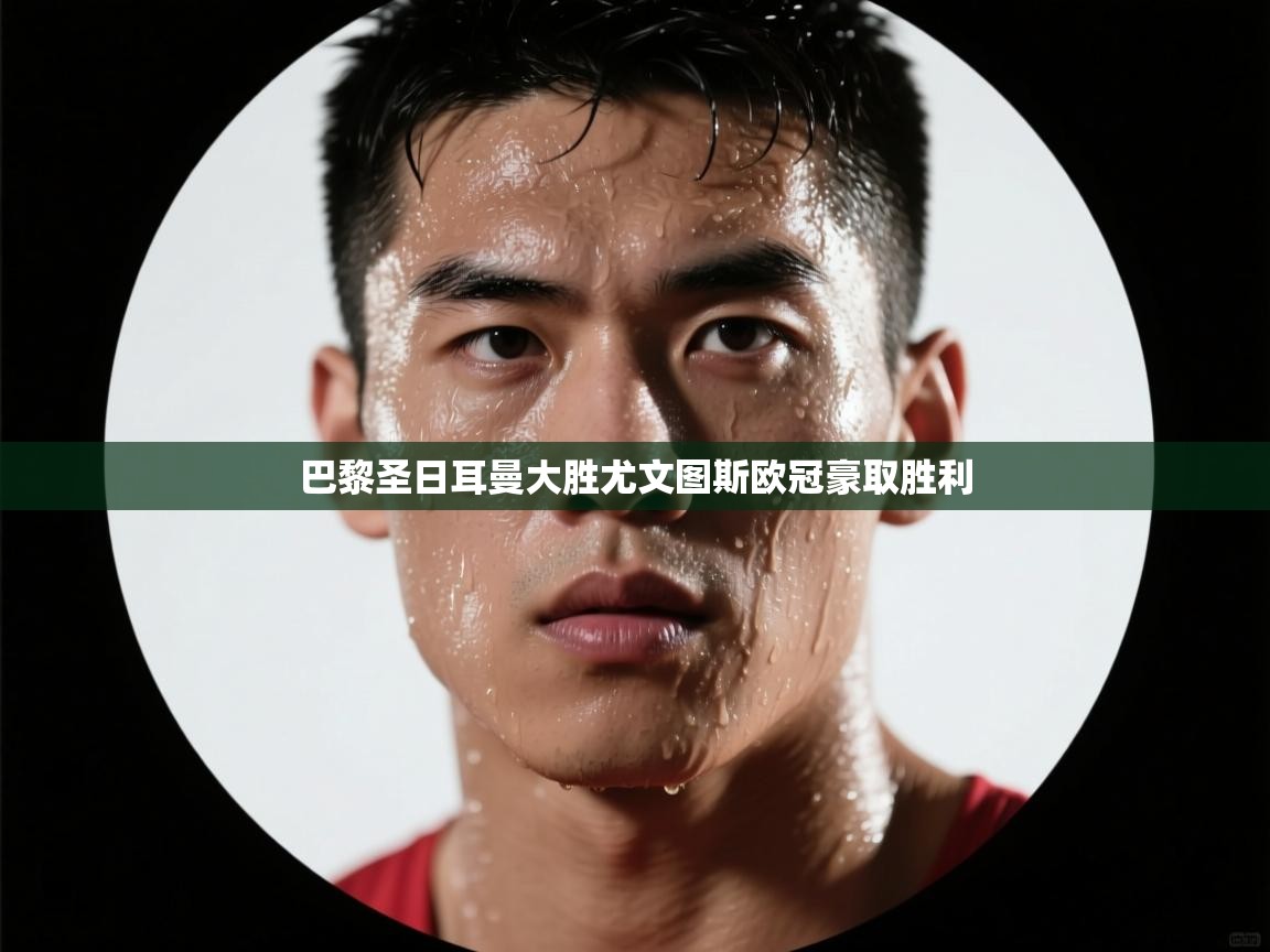 开云体育VIP权益说明-巴黎圣日耳曼大胜尤文图斯欧冠豪取胜利