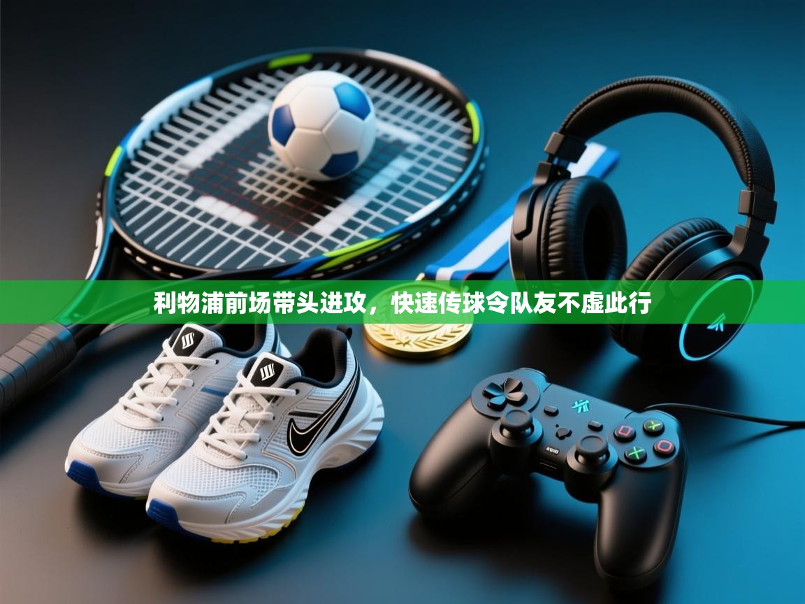 开云体育入口网址-利物浦前场带头进攻,快速传球令队友不虚此行 第2张