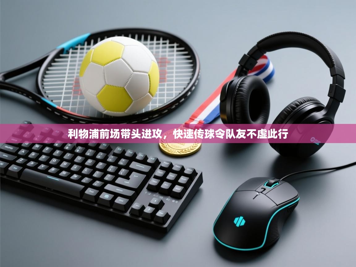 开云体育入口网址-利物浦前场带头进攻,快速传球令队友不虚此行 第3张